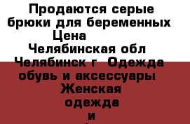 Продаются серые брюки для беременных › Цена ­ 1 000 - Челябинская обл., Челябинск г. Одежда, обувь и аксессуары » Женская одежда и обувь   . Челябинская обл.